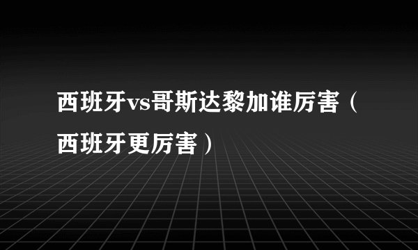 西班牙vs哥斯达黎加谁厉害（西班牙更厉害）