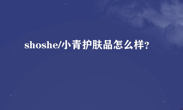 shoshe/小青护肤品怎么样？