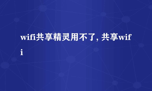 wifi共享精灵用不了, 共享wifi