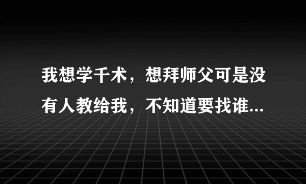 我想学千术，想拜师父可是没有人教给我，不知道要找谁学，学了本事，就不怕人家小看