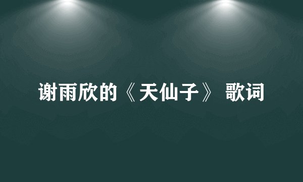 谢雨欣的《天仙子》 歌词