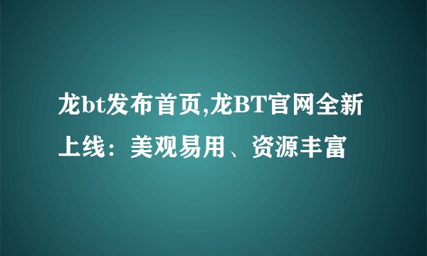 龙bt发布首页,龙BT官网全新上线：美观易用、资源丰富