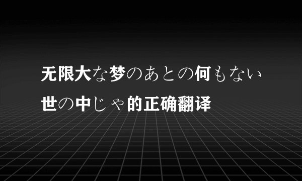 无限大な梦のあとの何もない世の中じゃ的正确翻译
