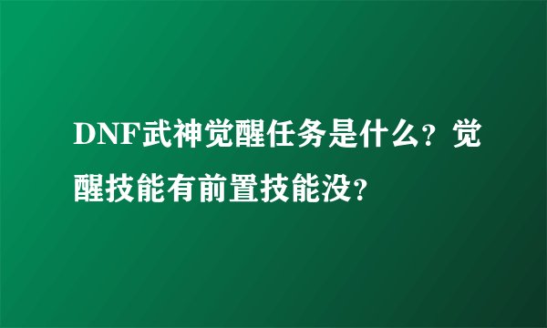DNF武神觉醒任务是什么？觉醒技能有前置技能没？