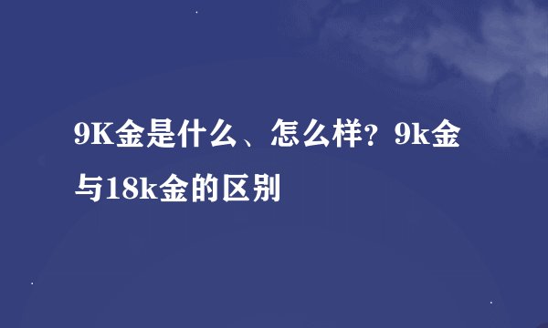 9K金是什么、怎么样？9k金与18k金的区别
