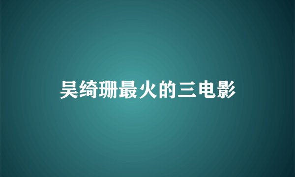 吴绮珊最火的三电影