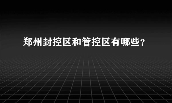郑州封控区和管控区有哪些？