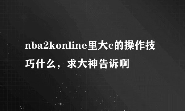 nba2konline里大c的操作技巧什么，求大神告诉啊