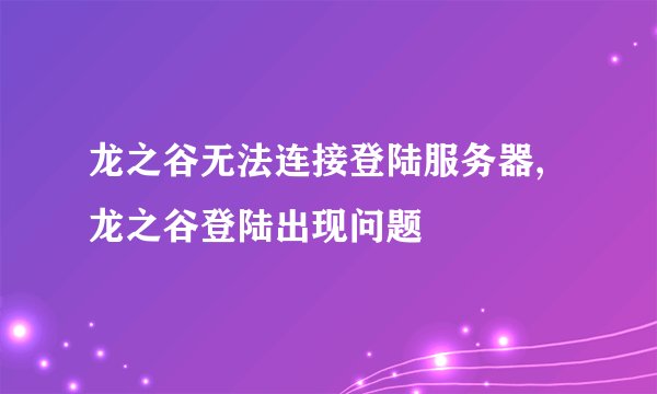 龙之谷无法连接登陆服务器,龙之谷登陆出现问题