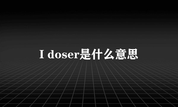 I doser是什么意思