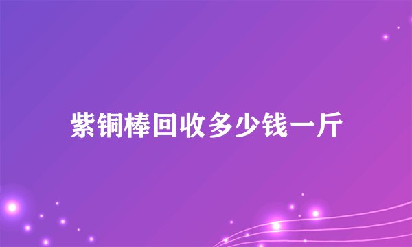 紫铜棒回收多少钱一斤