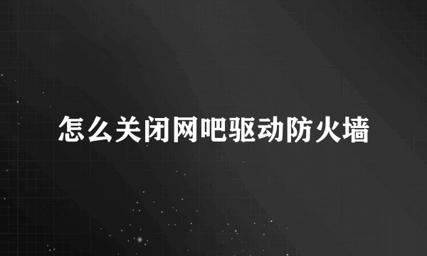 怎么关闭网吧驱动防火墙