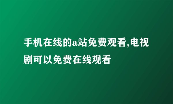 手机在线的a站免费观看,电视剧可以免费在线观看