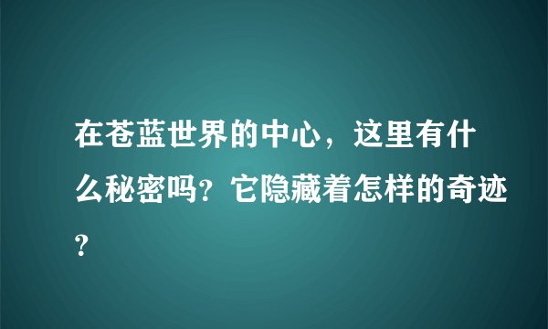 在苍蓝世界的中心，这里有什么秘密吗？它隐藏着怎样的奇迹？