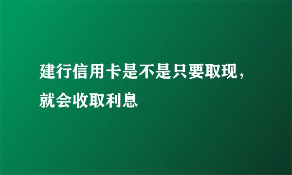 建行信用卡是不是只要取现，就会收取利息