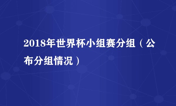 2018年世界杯小组赛分组（公布分组情况）