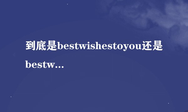 到底是bestwishestoyou还是bestwishesforyou