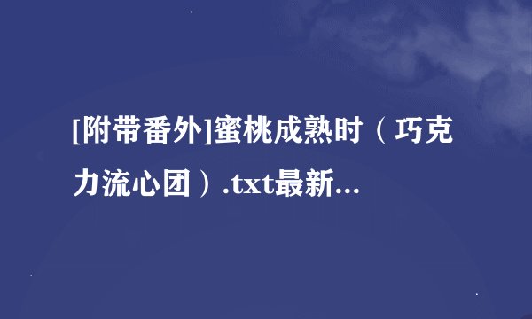 [附带番外]蜜桃成熟时（巧克力流心团）.txt最新章节/全集txt免费下载