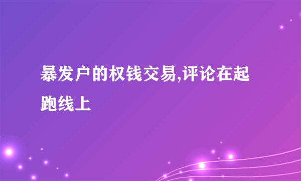 暴发户的权钱交易,评论在起跑线上