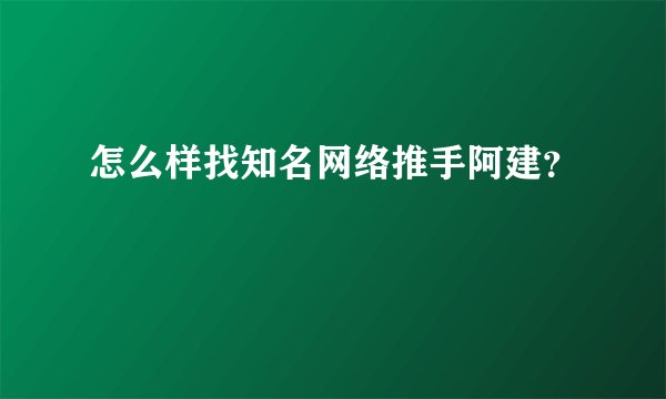 怎么样找知名网络推手阿建？