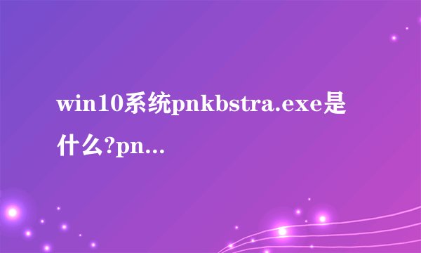 win10系统pnkbstra.exe是什么?pnkbstra.exe能否关闭?