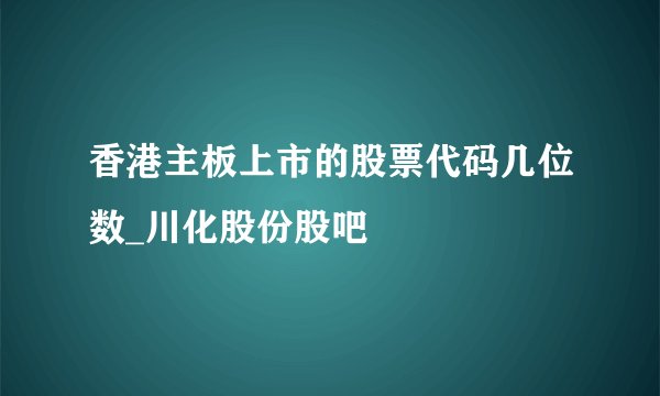 香港主板上市的股票代码几位数_川化股份股吧