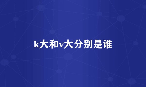k大和v大分别是谁