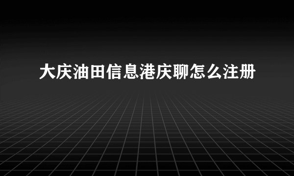 大庆油田信息港庆聊怎么注册