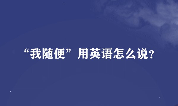 “我随便”用英语怎么说？