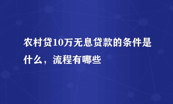 农村贷10万无息贷款的条件是什么，流程有哪些