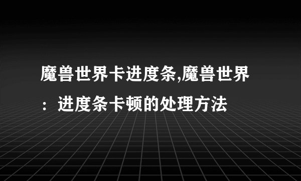 魔兽世界卡进度条,魔兽世界：进度条卡顿的处理方法