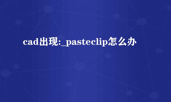 cad出现:_pasteclip怎么办