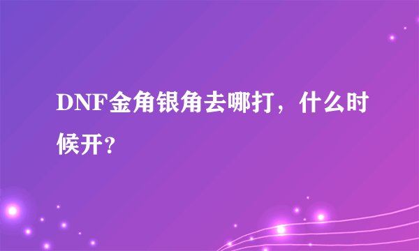 DNF金角银角去哪打，什么时候开？