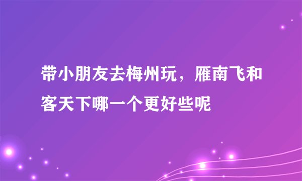 带小朋友去梅州玩，雁南飞和客天下哪一个更好些呢