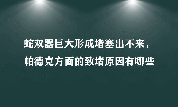 蛇双器巨大形成堵塞出不来，帕德克方面的致堵原因有哪些