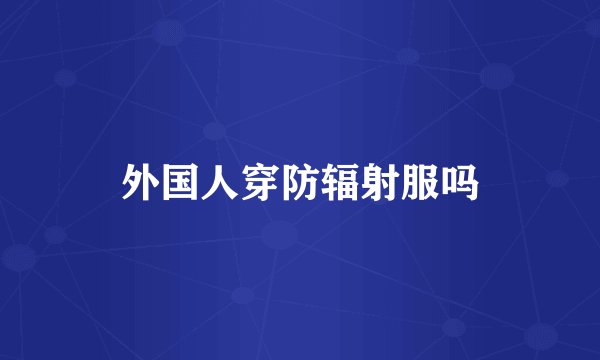外国人穿防辐射服吗