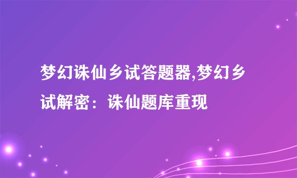 梦幻诛仙乡试答题器,梦幻乡试解密：诛仙题库重现