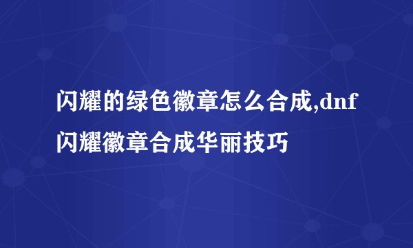 闪耀的绿色徽章怎么合成,dnf闪耀徽章合成华丽技巧