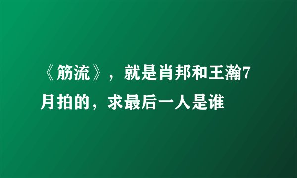 《筋流》，就是肖邦和王瀚7月拍的，求最后一人是谁