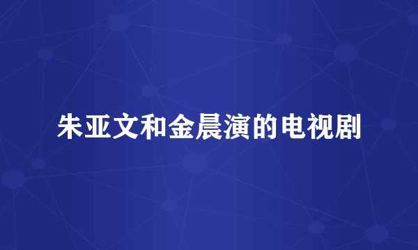 朱亚文和金晨演的电视剧