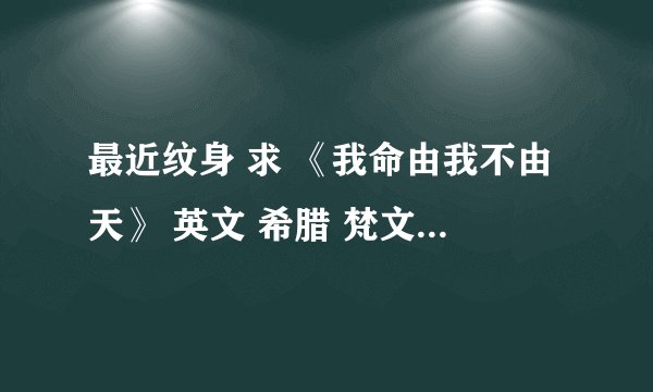 最近纹身 求 《我命由我不由天》 英文 希腊 梵文 求大神啊