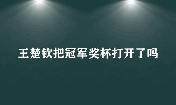 王楚钦把冠军奖杯打开了吗
