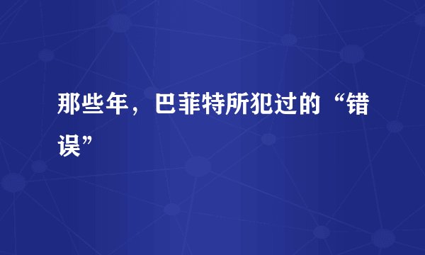 那些年，巴菲特所犯过的“错误”