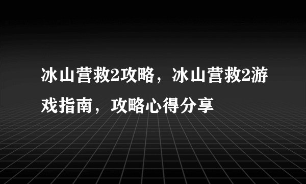 冰山营救2攻略,冰山营救2游戏指南,攻略心得分享