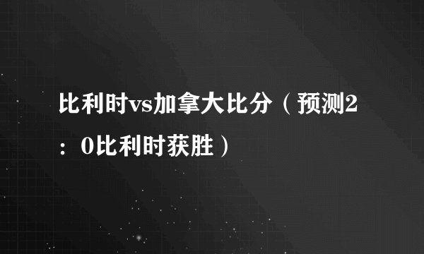 比利时vs加拿大比分（预测2：0比利时获胜）