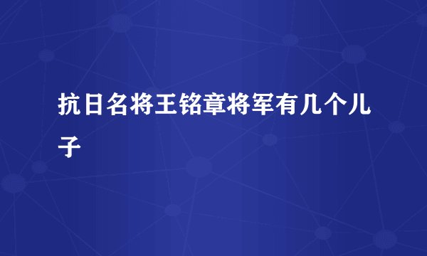 抗日名将王铭章将军有几个儿子