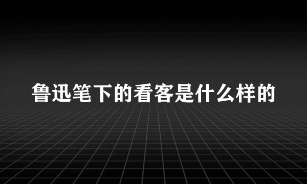 鲁迅笔下的看客是什么样的
