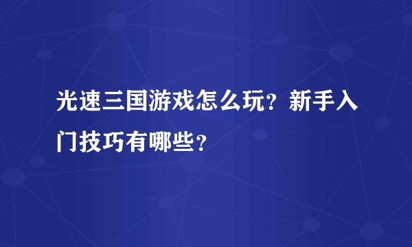 光速三国游戏怎么玩？新手入门技巧有哪些？