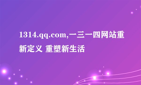 1314.qq.com,一三一四网站重新定义 重塑新生活