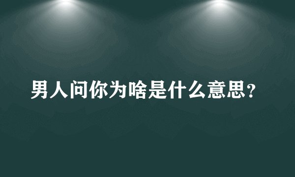 男人问你为啥是什么意思？